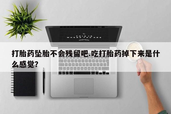 堕胎药在线付款打胎药坠胎不会残留吧.吃打胎药掉下来是什么感觉？