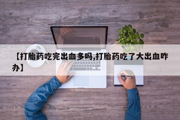 堕胎药在线付款【打胎药吃完出血多吗,打胎药吃了大出血咋办】