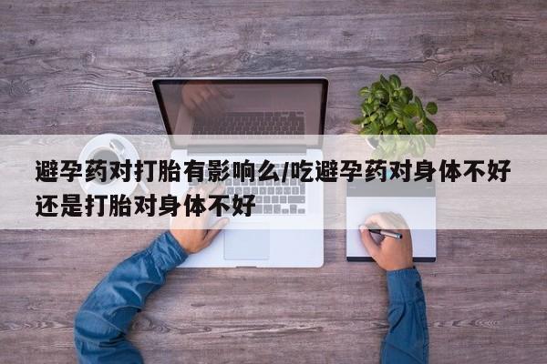 堕胎药在线付款避孕药对打胎有影响么/吃避孕药对身体不好还是打胎对身体不好