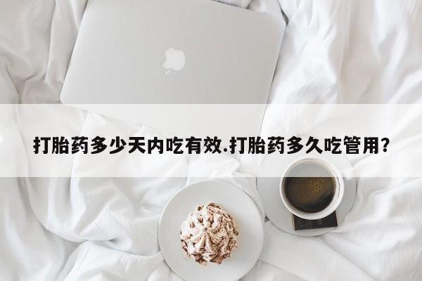 堕胎药在线付款打胎药多少天内吃有效.打胎药多久吃管用？