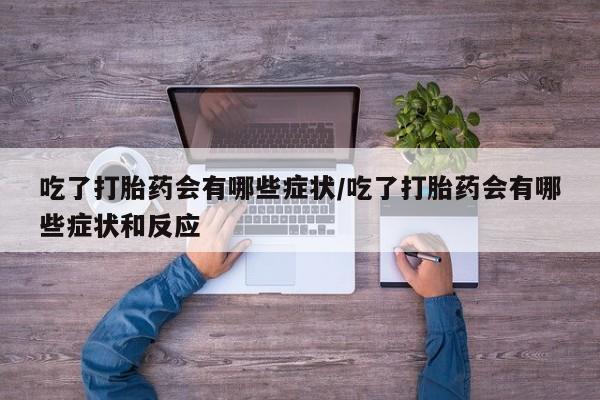堕胎药在线付款吃了打胎药会有哪些症状/吃了打胎药会有哪些症状和反应