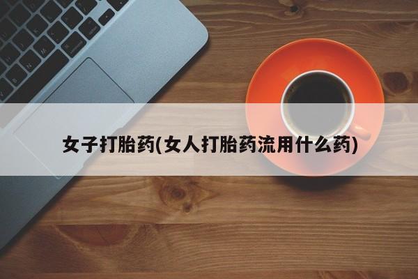堕胎药在线付款女子打胎药(女人打胎药流用什么药)