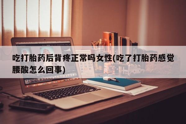 堕胎药在线付款吃打胎药后背疼正常吗女性(吃了打胎药感觉腰酸怎么回事)