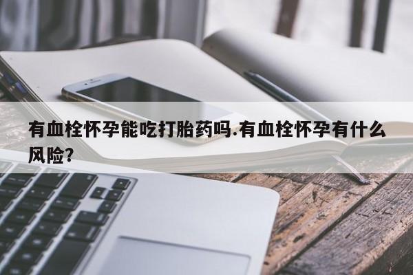 堕胎药在线付款有血栓怀孕能吃打胎药吗.有血栓怀孕有什么风险？