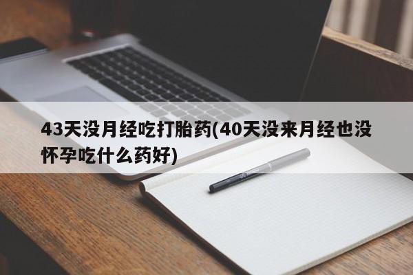 堕胎药在线付款43天没月经吃打胎药(40天没来月经也没怀孕吃什么药好)