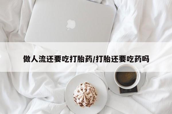 堕胎药在线付款做人流还要吃打胎药/打胎还要吃药吗