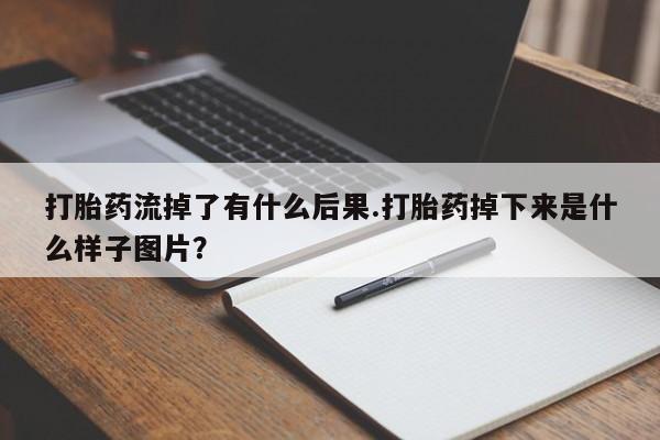堕胎药在线付款打胎药流掉了有什么后果.打胎药掉下来是什么样子图片？