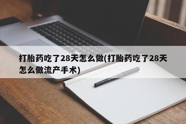 堕胎药在线付款打胎药吃了28天怎么做(打胎药吃了28天怎么做流产手术)