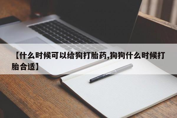 堕胎药在线付款【什么时候可以给狗打胎药,狗狗什么时候打胎合适】