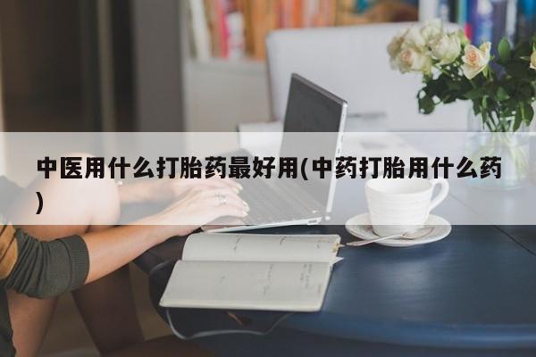 堕胎药在线付款中医用什么打胎药最好用(中药打胎用什么药)
