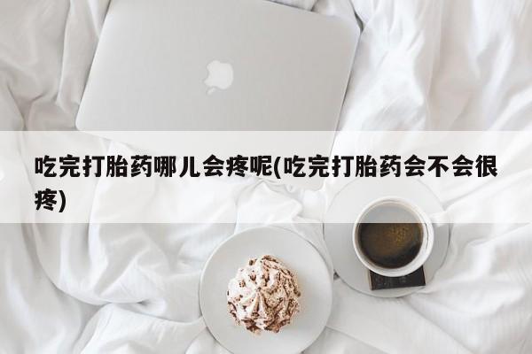 堕胎药在线付款吃完打胎药哪儿会疼呢(吃完打胎药会不会很疼)