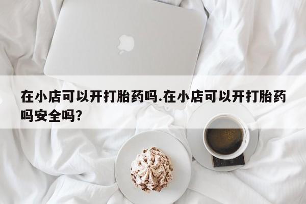 堕胎药在线付款在小店可以开打胎药吗.在小店可以开打胎药吗安全吗?