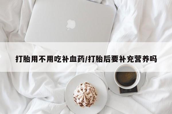 堕胎药在线付款打胎用不用吃补血药/打胎后要补充营养吗