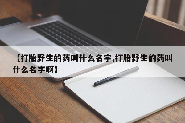 堕胎药在线付款【打胎野生的药叫什么名字,打胎野生的药叫什么名字啊】