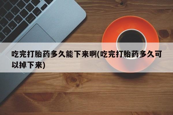 堕胎药在线付款吃完打胎药多久能下来啊(吃完打胎药多久可以掉下来)