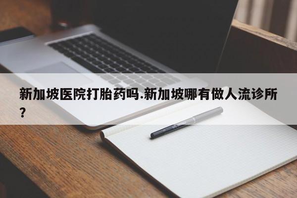 堕胎药在线付款新加坡医院打胎药吗.新加坡哪有做人流诊所？