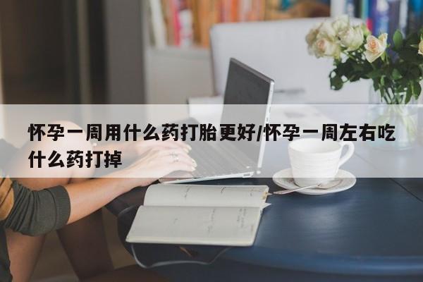 堕胎药在线付款怀孕一周用什么药打胎更好/怀孕一周左右吃什么药打掉