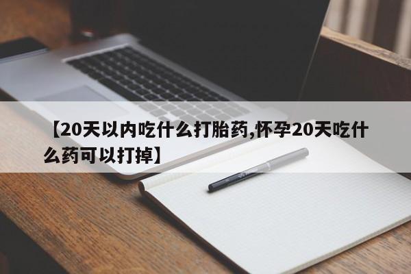 堕胎药在线付款【20天以内吃什么打胎药,怀孕20天吃什么药可以打掉】