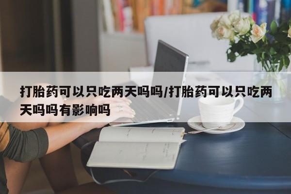 堕胎药在线付款打胎药可以只吃两天吗吗/打胎药可以只吃两天吗吗有影响吗