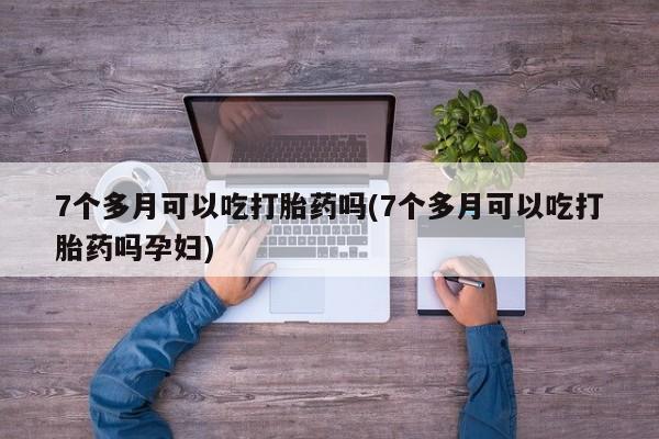 堕胎药在线付款7个多月可以吃打胎药吗(7个多月可以吃打胎药吗孕妇)