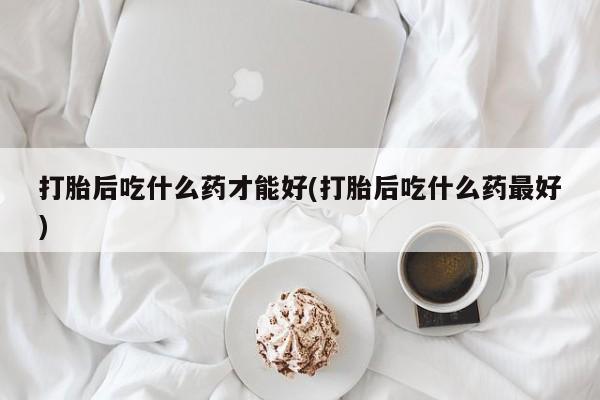 堕胎药在线付款打胎后吃什么药才能好(打胎后吃什么药最好)
