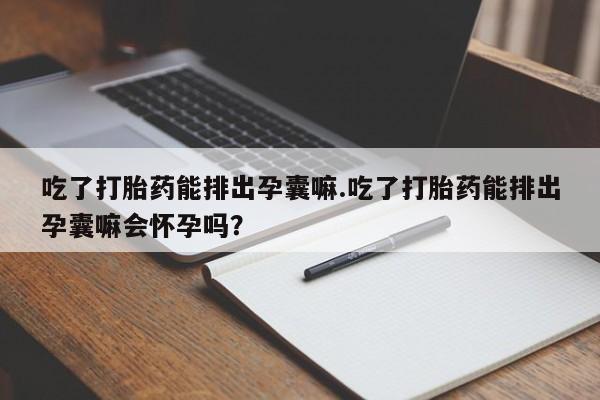 堕胎药在线付款吃了打胎药能排出孕囊嘛.吃了打胎药能排出孕囊嘛会怀孕吗？
