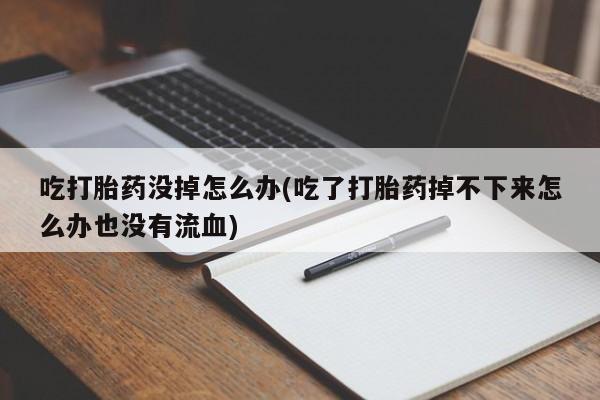 堕胎药在线付款吃打胎药没掉怎么办(吃了打胎药掉不下来怎么办也没有流血)