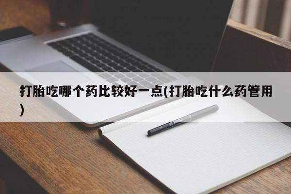 堕胎药在线付款打胎吃哪个药比较好一点(打胎吃什么药管用)