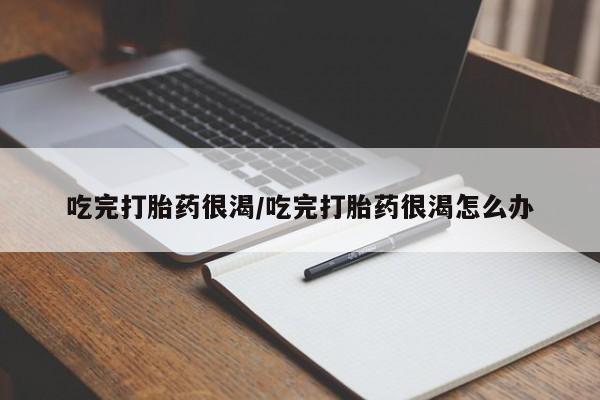 堕胎药在线付款吃完打胎药很渴/吃完打胎药很渴怎么办