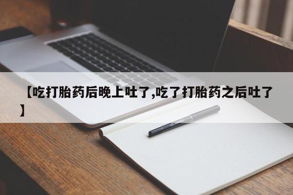 堕胎药在线付款【吃打胎药后晚上吐了,吃了打胎药之后吐了】