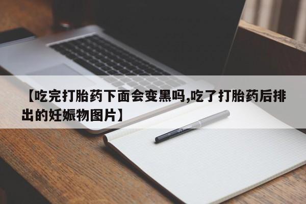 堕胎药在线付款【吃完打胎药下面会变黑吗,吃了打胎药后排出的妊娠物图片】