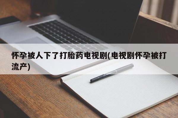 堕胎药在线付款怀孕被人下了打胎药电视剧(电视剧怀孕被打流产)