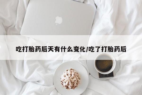 堕胎药在线付款吃打胎药后天有什么变化/吃了打胎药后